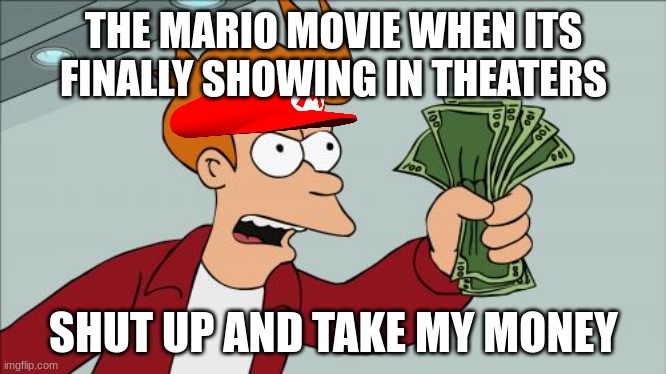 Shut Up And Take My Money Fry | THE MARIO MOVIE WHEN ITS FINALLY SHOWING IN THEATERS; SHUT UP AND TAKE MY MONEY | image tagged in memes,shut up and take my money fry | made w/ Imgflip meme maker