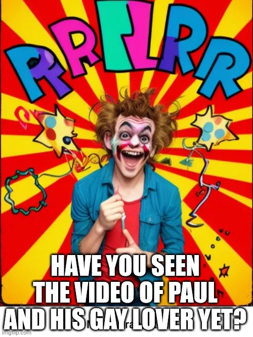 The video has been released....did you see the gayness? | HAVE YOU SEEN THE VIDEO OF PAUL AND HIS GAY LOVER YET? | image tagged in paste prankster | made w/ Imgflip meme maker