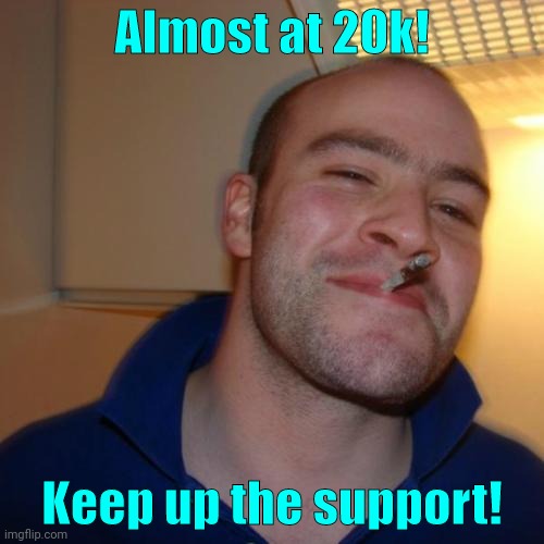 Good Guy Greg |  Almost at 20k! Keep up the support! | image tagged in memes,good guy greg | made w/ Imgflip meme maker