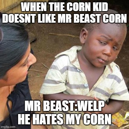 Third World Skeptical Kid | WHEN THE CORN KID DOESNT LIKE MR BEAST CORN; MR BEAST:WELP HE HATES MY CORN | image tagged in memes,third world skeptical kid | made w/ Imgflip meme maker