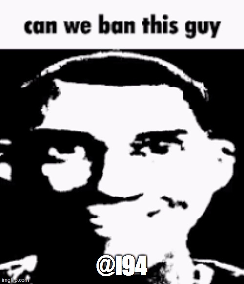 Can we ban this guy | @I94 | image tagged in can we ban this guy | made w/ Imgflip meme maker