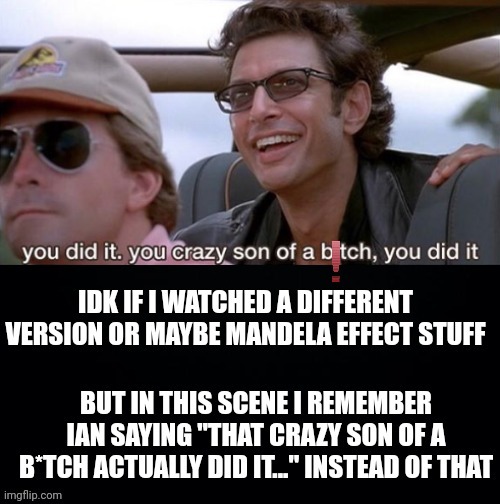 Is it just me!?!? | image tagged in jurassic park | made w/ Imgflip meme maker