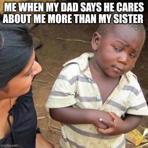Third World Skeptical Kid |  ME WHEN MY DAD SAYS HE CARES ABOUT ME MORE THAN MY SISTER | image tagged in memes,third world skeptical kid | made w/ Imgflip meme maker