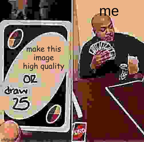 UNO Draw 25 Cards | me; make this image high quality | image tagged in memes,uno draw 25 cards | made w/ Imgflip meme maker