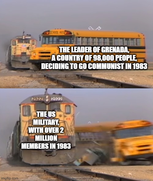 Well, He Tried | THE LEADER OF GRENADA, A COUNTRY OF 98,000 PEOPLE, DECIDING TO GO COMMUNIST IN 1983; THE US MILITARY, WITH OVER 2 MILLION MEMBERS IN 1983 | image tagged in a train hitting a school bus | made w/ Imgflip meme maker