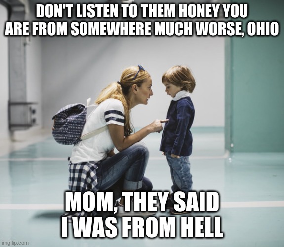 Mom talking to kid | DON'T LISTEN TO THEM HONEY YOU ARE FROM SOMEWHERE MUCH WORSE, OHIO; MOM, THEY SAID I WAS FROM HELL | image tagged in mom talking to kid | made w/ Imgflip meme maker