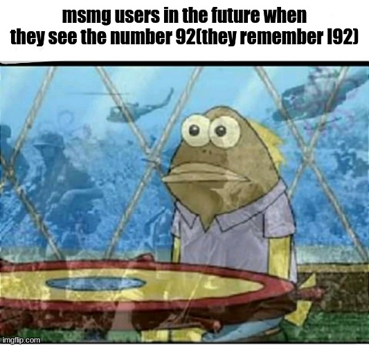 ngl this might age poorly | msmg users in the future when they see the number 92(they remember I92) | image tagged in spongebob fish vietnam flashback | made w/ Imgflip meme maker