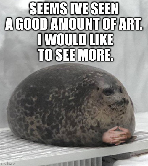 well. im beginning to become impressed. | SEEMS IVE SEEN A GOOD AMOUNT OF ART. I WOULD LIKE TO SEE MORE. | image tagged in seal waiting | made w/ Imgflip meme maker