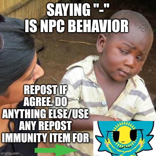 Third World Skeptical Kid | SAYING "-" IS NPC BEHAVIOR; REPOST IF AGREE. DO ANYTHING ELSE/USE ANY REPOST IMMUNITY ITEM FOR | image tagged in memes,third world skeptical kid | made w/ Imgflip meme maker