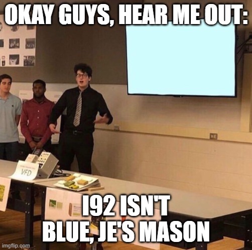 Hear me out... | OKAY GUYS, HEAR ME OUT:; I92 ISN'T BLUE, JE'S MASON | image tagged in hear me out | made w/ Imgflip meme maker