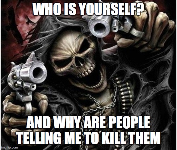 Badass Skeleton | WHO IS YOURSELF? AND WHY ARE PEOPLE TELLING ME TO KILL THEM | image tagged in badass skeleton | made w/ Imgflip meme maker