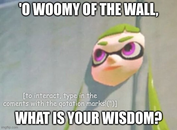 "'o woomy of the wall, what is your wisdom?" | 'O WOOMY OF THE WALL, [to interact, type in the coments with the qotation marks!(")]; WHAT IS YOUR WISDOM? | image tagged in woomy in the wall glitch splatoon | made w/ Imgflip meme maker