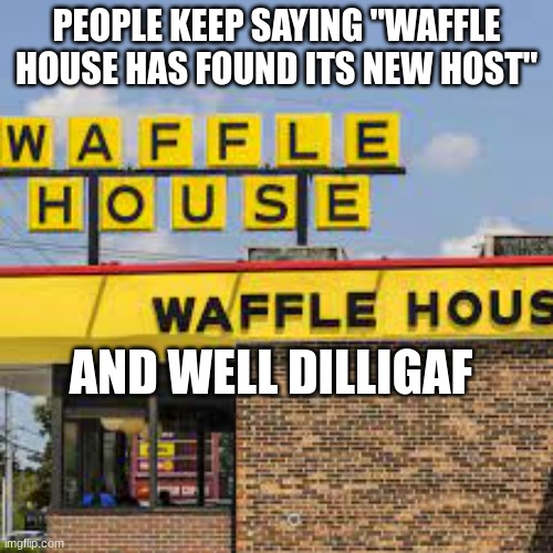 PEOPLE KEEP SAYING "WAFFLE HOUSE HAS FOUND ITS NEW HOST"; AND WELL DILLIGAF | made w/ Imgflip meme maker