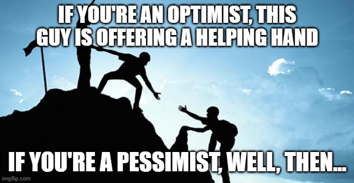Climbing to the top inspiration | IF YOU'RE AN OPTIMIST, THIS GUY IS OFFERING A HELPING HAND; IF YOU'RE A PESSIMIST, WELL, THEN... | image tagged in climbing to the top inspiration | made w/ Imgflip meme maker