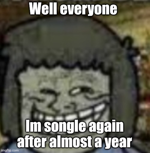 you know who else? | Well everyone; Im songle again after almost a year | image tagged in you know who else | made w/ Imgflip meme maker