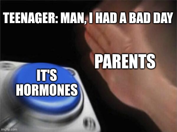 Blank Nut Button | TEENAGER: MAN, I HAD A BAD DAY; PARENTS; IT'S HORMONES | image tagged in memes,blank nut button | made w/ Imgflip meme maker