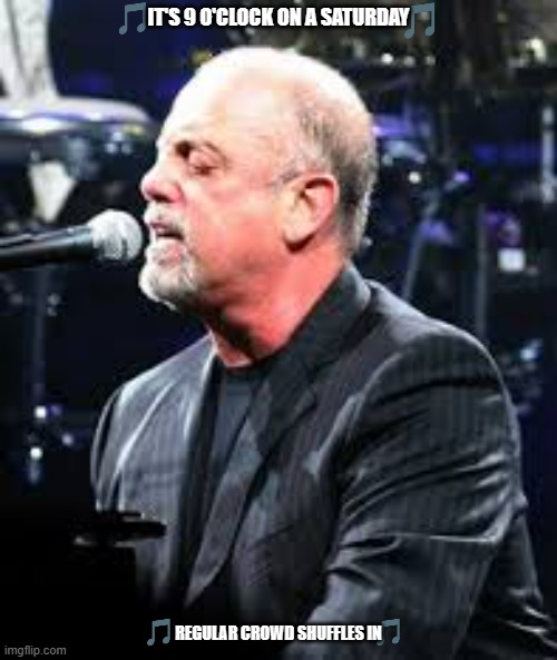 imgflip sings piano man | IT'S 9 O'CLOCK ON A SATURDAY; REGULAR CROWD SHUFFLES IN | image tagged in billy joel,70s music,1970s | made w/ Imgflip meme maker