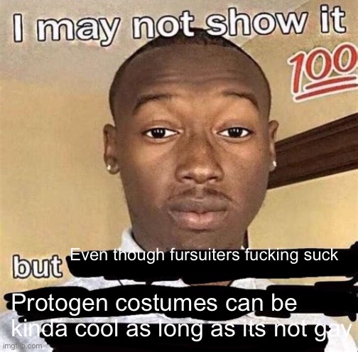 Why are you guys upvoting this | Even though fursuiters fucking suck; Protogen costumes can be kinda cool as long as its not gay | image tagged in i may not show it but | made w/ Imgflip meme maker