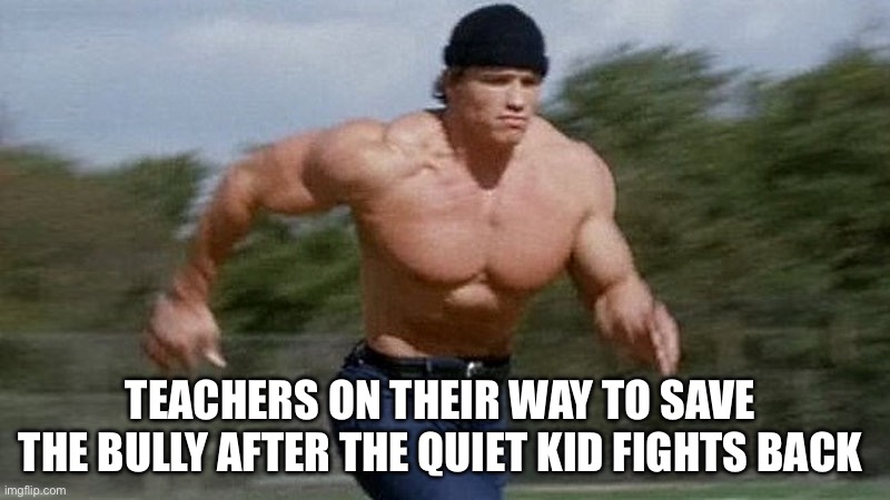 School Is Fun | TEACHERS ON THEIR WAY TO SAVE THE BULLY AFTER THE QUIET KID FIGHTS BACK | image tagged in running arnold,memes | made w/ Imgflip meme maker