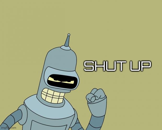 bender | SHUT UP | image tagged in bender | made w/ Imgflip meme maker