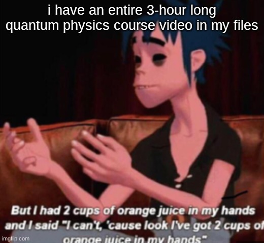 2 cups of orange juice | i have an entire 3-hour long quantum physics course video in my files | image tagged in 2 cups of orange juice | made w/ Imgflip meme maker