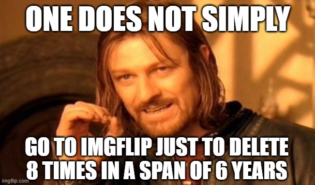 me lore | ONE DOES NOT SIMPLY; GO TO IMGFLIP JUST TO DELETE 8 TIMES IN A SPAN OF 6 YEARS | image tagged in one does not simply | made w/ Imgflip meme maker