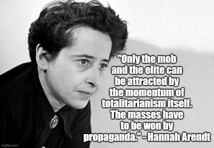 Propagandizing the Masses | "Only the mob and the elite can be attracted by the momentum of totalitarianism itself. The masses have to be won by propaganda." - Hannah Arendt | image tagged in hannah arendt,philosophy,politics,oppression,propaganda | made w/ Imgflip meme maker