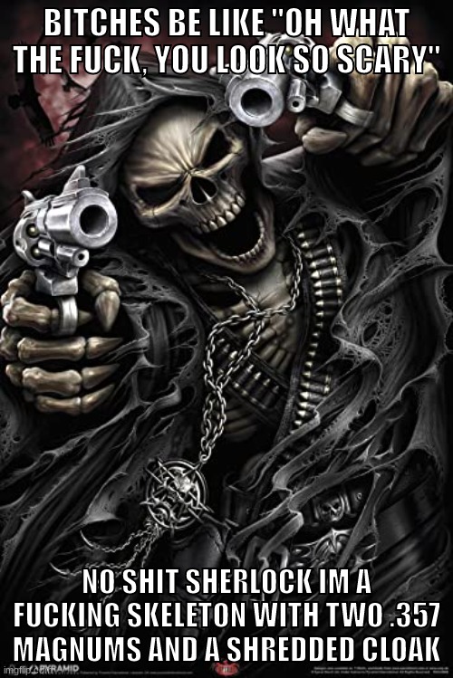 smh | BITCHES BE LIKE "OH WHAT THE FUCK, YOU LOOK SO SCARY"; NO SHIT SHERLOCK IM A FUCKING SKELETON WITH TWO .357 MAGNUMS AND A SHREDDED CLOAK | image tagged in cool skeleton | made w/ Imgflip meme maker