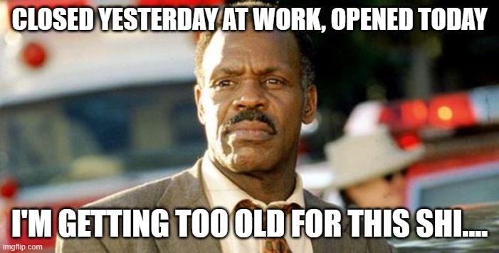Lethal Weapon Danny Glover | CLOSED YESTERDAY AT WORK, OPENED TODAY; I'M GETTING TOO OLD FOR THIS SHI.... | image tagged in memes,lethal weapon danny glover | made w/ Imgflip meme maker