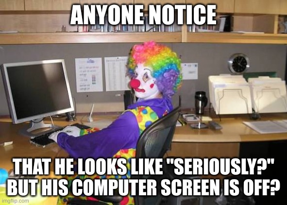 clown computer | ANYONE NOTICE; THAT HE LOOKS LIKE "SERIOUSLY?" BUT HIS COMPUTER SCREEN IS OFF? | image tagged in clown computer | made w/ Imgflip meme maker