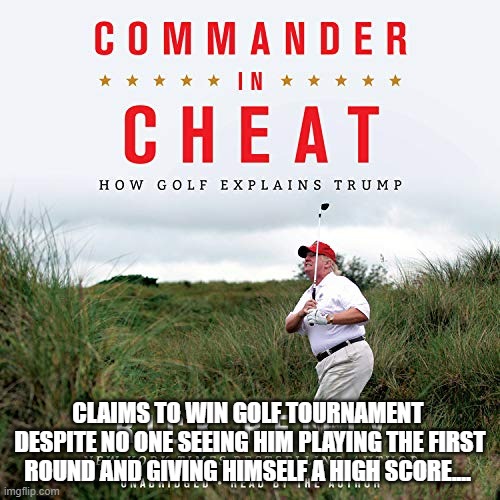 Commander in cheat | CLAIMS TO WIN GOLF TOURNAMENT  DESPITE NO ONE SEEING HIM PLAYING THE FIRST ROUND AND GIVING HIMSELF A HIGH SCORE.... | image tagged in commander in cheat | made w/ Imgflip meme maker