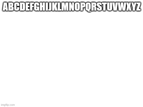 abcefghjiklmnopuwegfrpuy8aewheauw | ABCDEFGHIJKLMNOPQRSTUVWXYZ | image tagged in blank white template | made w/ Imgflip meme maker