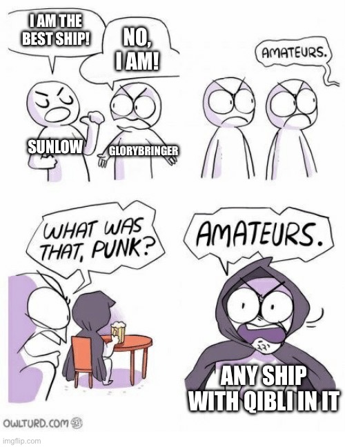 Join da Qibli fan club | I AM THE BEST SHIP! NO, I AM! SUNLOW; GLORYBRINGER; ANY SHIP WITH QIBLI IN IT | image tagged in amateurs | made w/ Imgflip meme maker