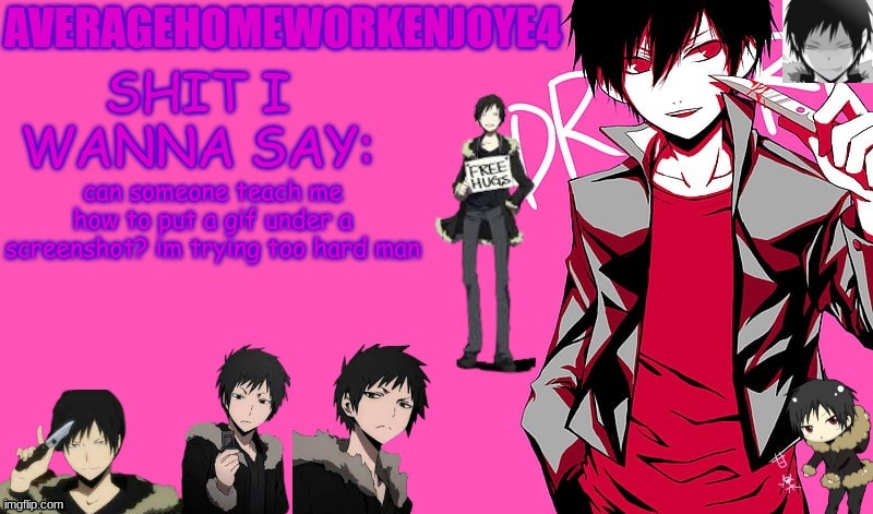 can someone teach me how to put a gif under a screenshot? im trying too hard man | image tagged in homeworks izaya temp | made w/ Imgflip meme maker
