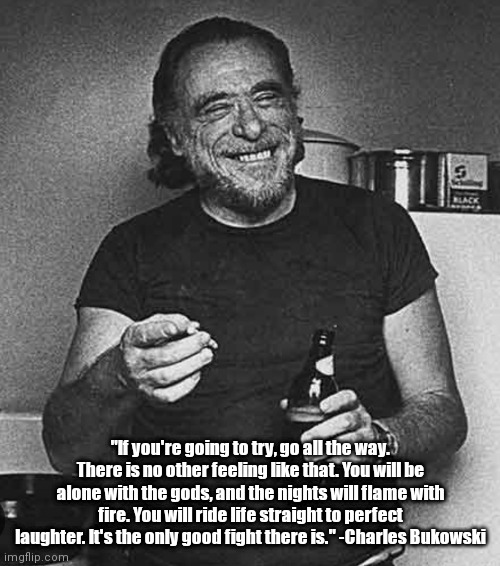 Smiling Bukowski | "If you're going to try, go all the way. There is no other feeling like that. You will be alone with the gods, and the nights will flame with fire. You will ride life straight to perfect laughter. It's the only good fight there is." -Charles Bukowski | image tagged in funny | made w/ Imgflip meme maker