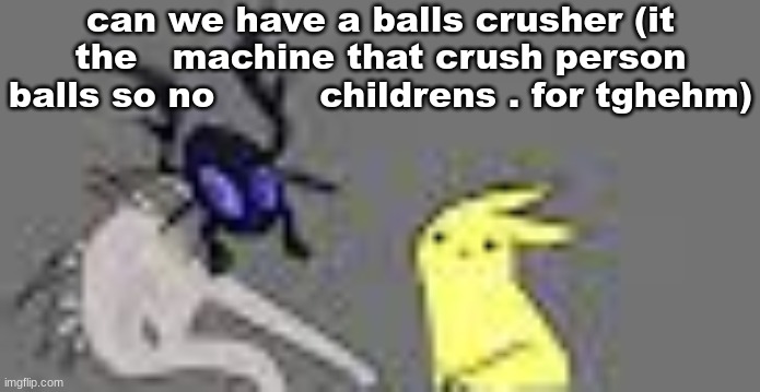 creatures | can we have a balls crusher (it the   machine that crush person balls so no         childrens . for tghehm) | image tagged in creatures | made w/ Imgflip meme maker