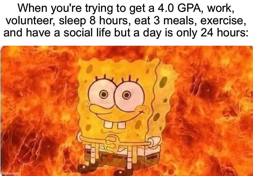 *screams in existential crisis* | When you're trying to get a 4.0 GPA, work, volunteer, sleep 8 hours, eat 3 meals, exercise, and have a social life but a day is only 24 hours: | image tagged in spongebob in flames,memes,funny,true story,relatable memes,funny memes | made w/ Imgflip meme maker
