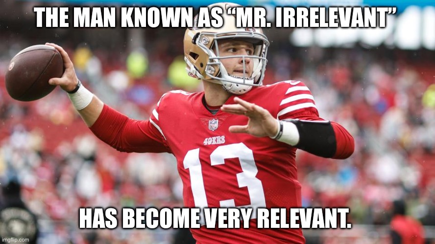 Irony at it’s finest | THE MAN KNOWN AS “MR. IRRELEVANT”; HAS BECOME VERY RELEVANT. | image tagged in san francisco 49ers,nfl memes | made w/ Imgflip meme maker