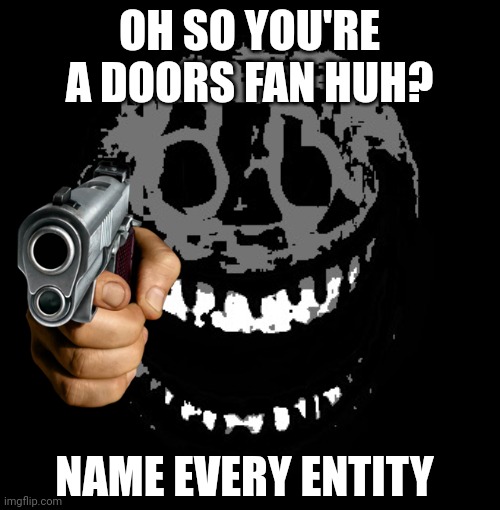 All I can say is do it | OH SO YOU'RE A DOORS FAN HUH? NAME EVERY ENTITY | image tagged in rush,gun,doors | made w/ Imgflip meme maker