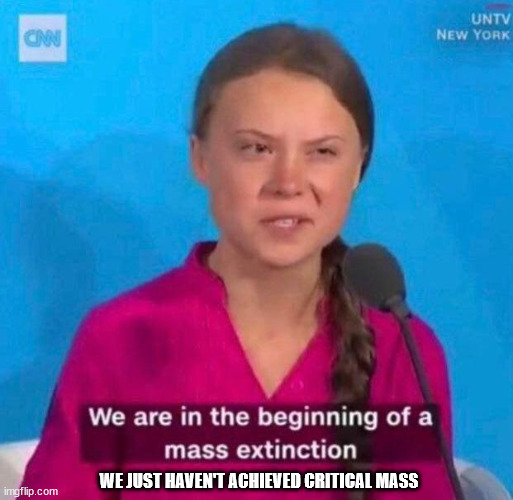Extinction | WE JUST HAVEN'T ACHIEVED CRITICAL MASS | image tagged in extinction | made w/ Imgflip meme maker