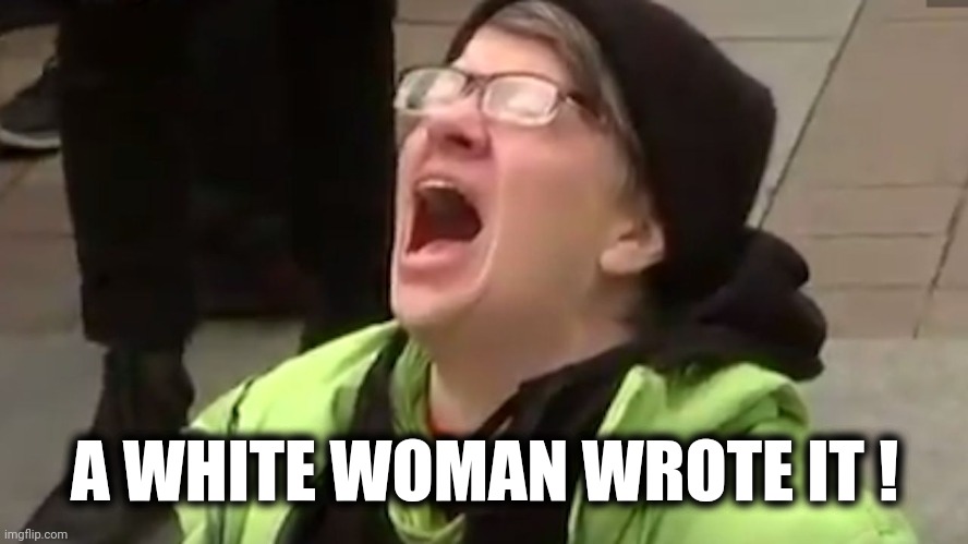 Screaming Liberal  | A WHITE WOMAN WROTE IT ! | image tagged in screaming liberal | made w/ Imgflip meme maker