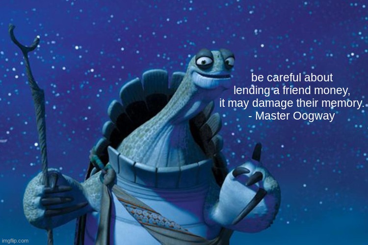 heh | be careful about lending a friend money, it may damage their memory.
- Master Oogway | image tagged in master oogway,money,friends,quotes,quote | made w/ Imgflip meme maker