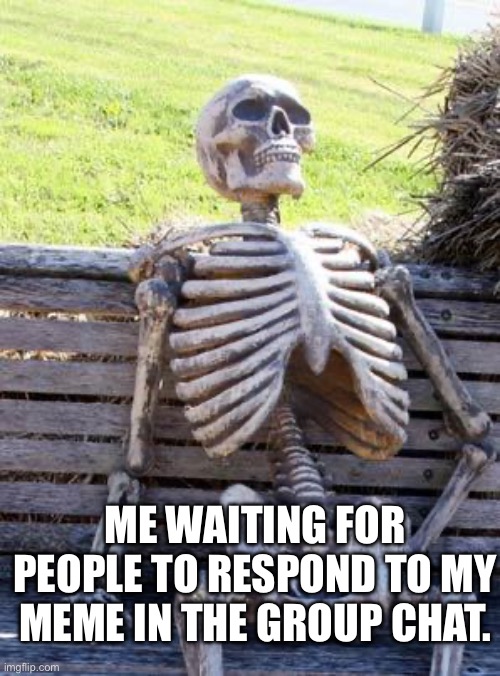 Waiting Skeleton | ME WAITING FOR PEOPLE TO RESPOND TO MY MEME IN THE GROUP CHAT. | image tagged in memes,waiting skeleton | made w/ Imgflip meme maker