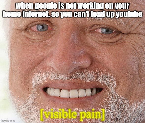 enjoy my pain and suffering | when google is not working on your home internet, so you can't load up youtube; [visible pain] | image tagged in hide the pain harold | made w/ Imgflip meme maker