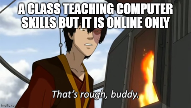 zuko thats rough buddy | A CLASS TEACHING COMPUTER SKILLS BUT IT IS ONLINE ONLY | image tagged in zuko thats rough buddy | made w/ Imgflip meme maker