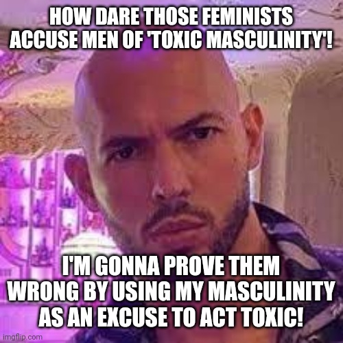 You won't prove masculinity isn't toxic by idolizing toxic masculinity | HOW DARE THOSE FEMINISTS ACCUSE MEN OF 'TOXIC MASCULINITY'! I'M GONNA PROVE THEM WRONG BY USING MY MASCULINITY AS AN EXCUSE TO ACT TOXIC! | image tagged in andrew tate,toxic masculinity,scumbag | made w/ Imgflip meme maker