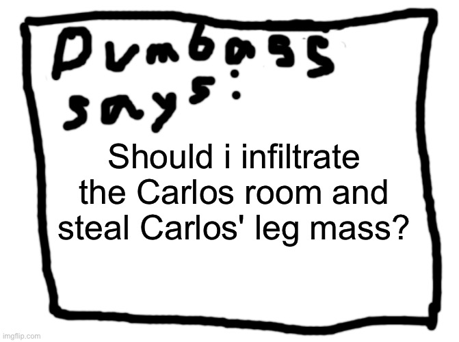 idk | Should i infiltrate the Carlos room and steal Carlos' leg mass? | image tagged in idk | made w/ Imgflip meme maker