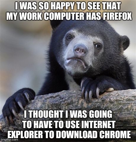 Confession Bear Meme | I WAS SO HAPPY TO SEE THAT MY WORK COMPUTER HAS FIREFOX I THOUGHT I WAS GOING TO HAVE TO USE INTERNET EXPLORER TO DOWNLOAD CHROME | image tagged in memes,confession bear | made w/ Imgflip meme maker
