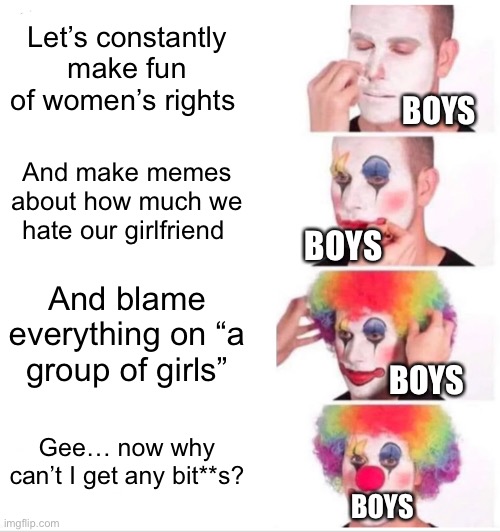 Some imgflip trends I noticed | Let’s constantly make fun of women’s rights; BOYS; And make memes about how much we hate our girlfriend; BOYS; And blame everything on “a group of girls”; BOYS; Gee… now why can’t I get any bit**s? BOYS | image tagged in memes,clown applying makeup,imgflip users | made w/ Imgflip meme maker