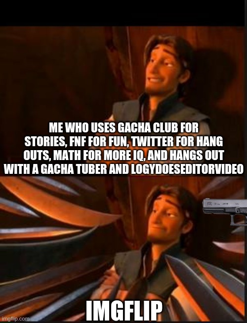 why does imgflip users disrespect my opinion for liking something | ME WHO USES GACHA CLUB FOR STORIES, FNF FOR FUN, TWITTER FOR HANG OUTS, MATH FOR MORE IQ, AND HANGS OUT WITH A GACHA TUBER AND LOGYDOESEDITORVIDEO; IMGFLIP | image tagged in tangled 2,imgflip users,gacha club,fnf,twitter,math | made w/ Imgflip meme maker